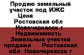 Продаю земельный участок под ИЖС  › Цена ­ 1 000 000 - Ростовская обл., Новочеркасск г. Недвижимость » Земельные участки продажа   . Ростовская обл.,Новочеркасск г.